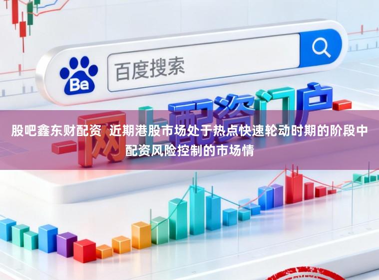 股吧鑫东财配资  近期港股市场处于热点快速轮动时期的阶段中配资风险控制的市场情