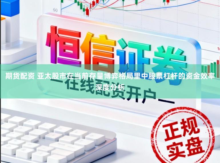 期货配资 亚太股市在当前存量博弈格局里中股票杠杆的资金效率深度分析