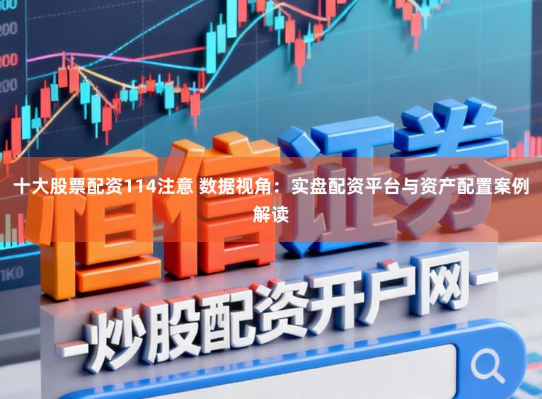 十大股票配资114注意 数据视角：实盘配资平台与资产配置案例解读