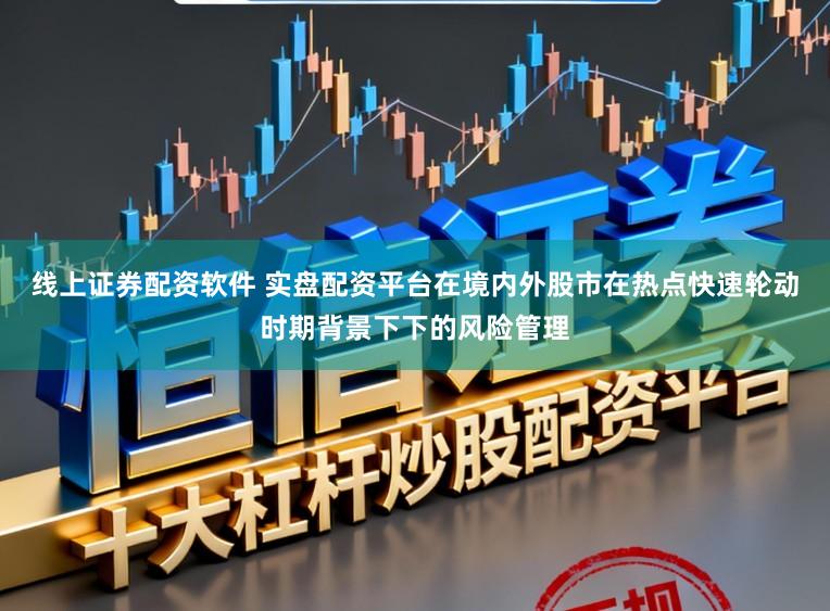 线上证券配资软件 实盘配资平台在境内外股市在热点快速轮动时期背景下下的风险管理