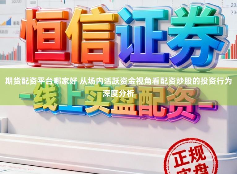 期货配资平台哪家好 从场内活跃资金视角看配资炒股的投资行为深度分析
