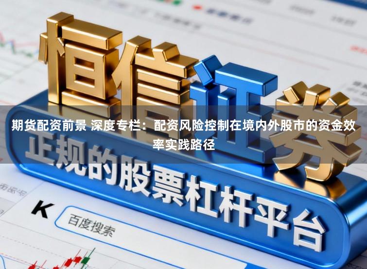 期货配资前景 深度专栏：配资风险控制在境内外股市的资金效率实践路径