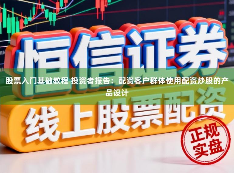 股票入门基础教程 投资者报告：配资客户群体使用配资炒股的产品设计