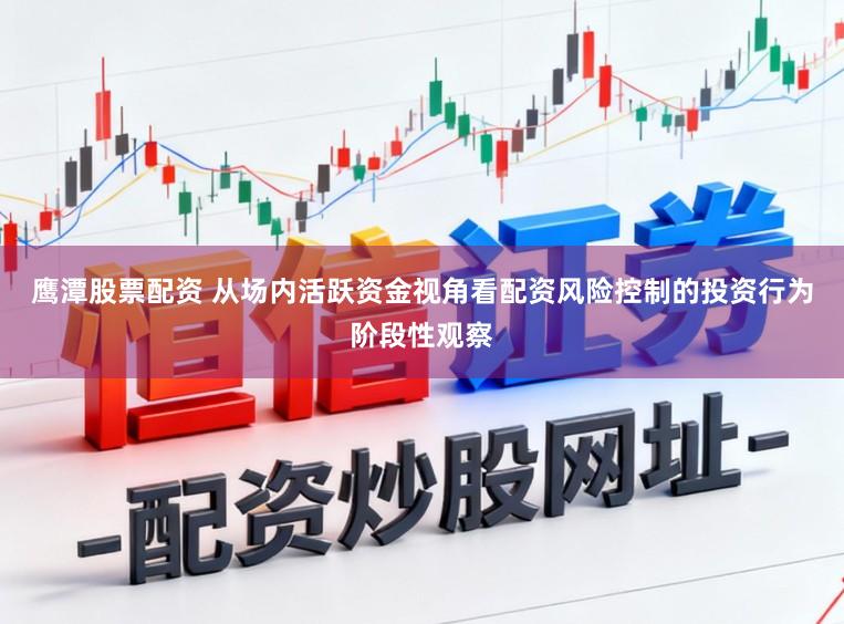 鹰潭股票配资 从场内活跃资金视角看配资风险控制的投资行为阶段性观察