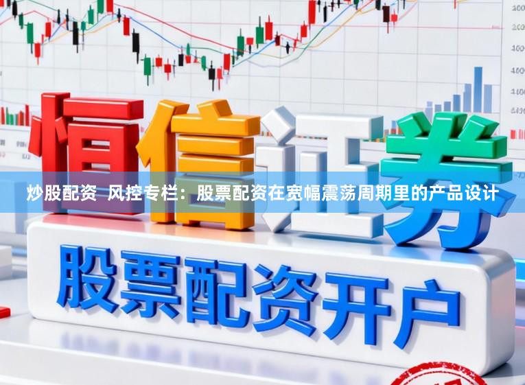 炒股配资  风控专栏：股票配资在宽幅震荡周期里的产品设计