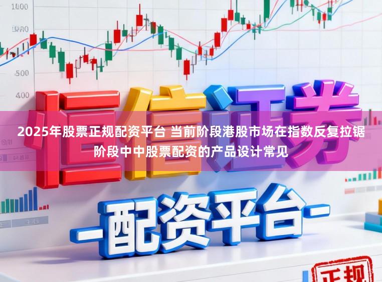 2025年股票正规配资平台 当前阶段港股市场在指数反复拉锯阶段中中股票配资的产品设计常见