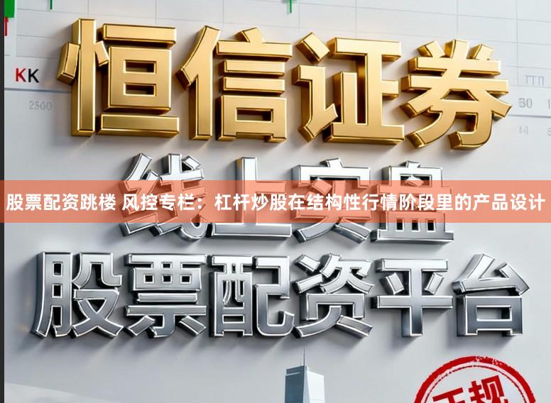 股票配资跳楼 风控专栏：杠杆炒股在结构性行情阶段里的产品设计