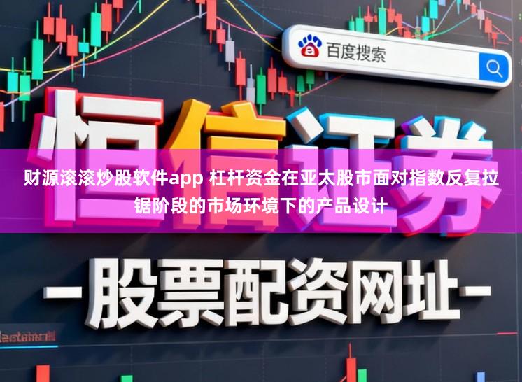 财源滚滚炒股软件app 杠杆资金在亚太股市面对指数反复拉锯阶段的市场环境下的产品设计