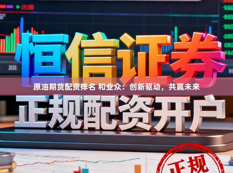 原油期货配资排名 和业众：创新驱动，共赢未来