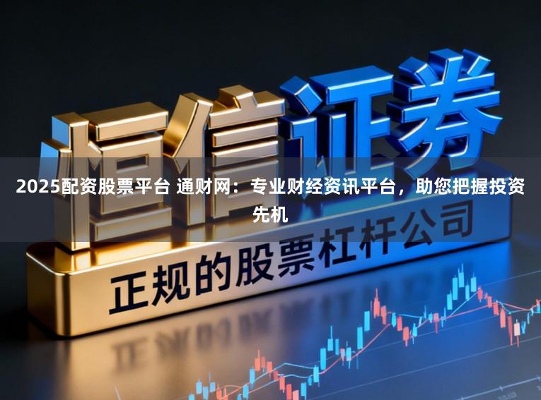 2025配资股票平台 通财网：专业财经资讯平台，助您把握投资先机