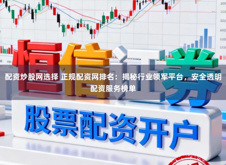 配资炒股网选择 正规配资网排名：揭秘行业领军平台，安全透明配资服务榜单