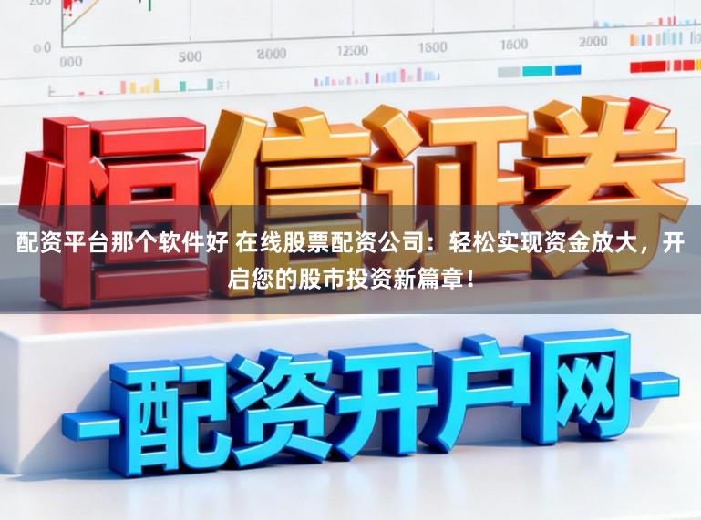 配资平台那个软件好 在线股票配资公司：轻松实现资金放大，开启您的股市投资新篇章！