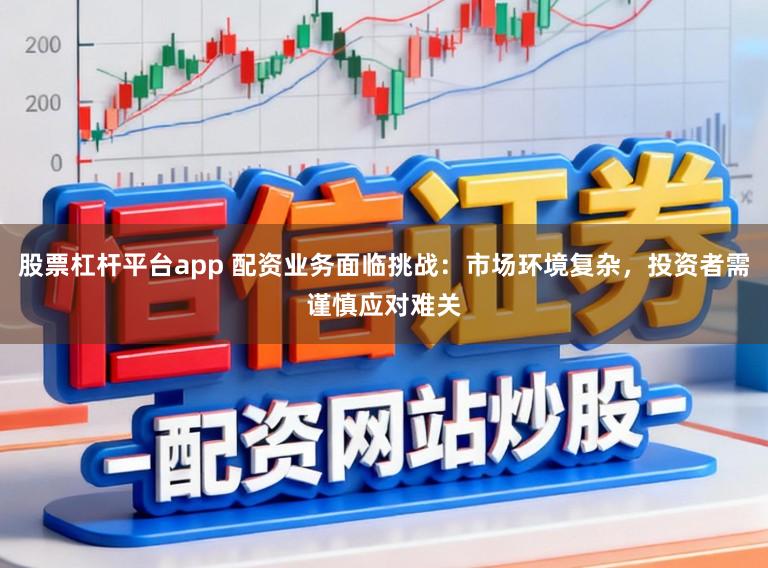 股票杠杆平台app 配资业务面临挑战：市场环境复杂，投资者需谨慎应对难关