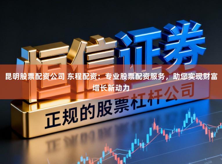 昆明股票配资公司 东程配资：专业股票配资服务，助您实现财富增长新动力