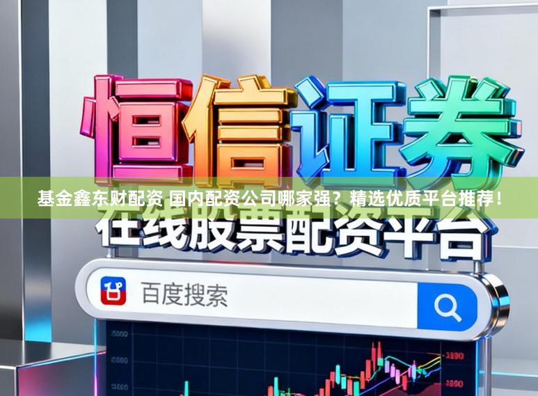 基金鑫东财配资 国内配资公司哪家强？精选优质平台推荐！