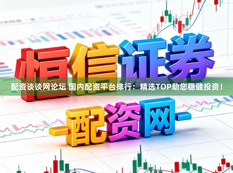 配资谈谈网论坛 国内配资平台排行：精选TOP助您稳健投资！