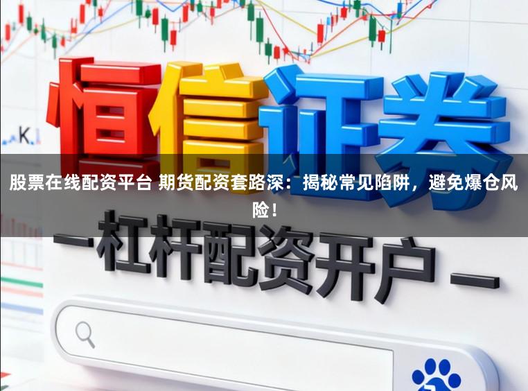股票在线配资平台 期货配资套路深：揭秘常见陷阱，避免爆仓风险！
