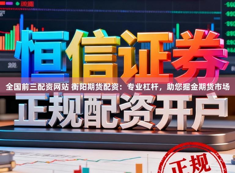 全国前三配资网站 衡阳期货配资：专业杠杆，助您掘金期货市场