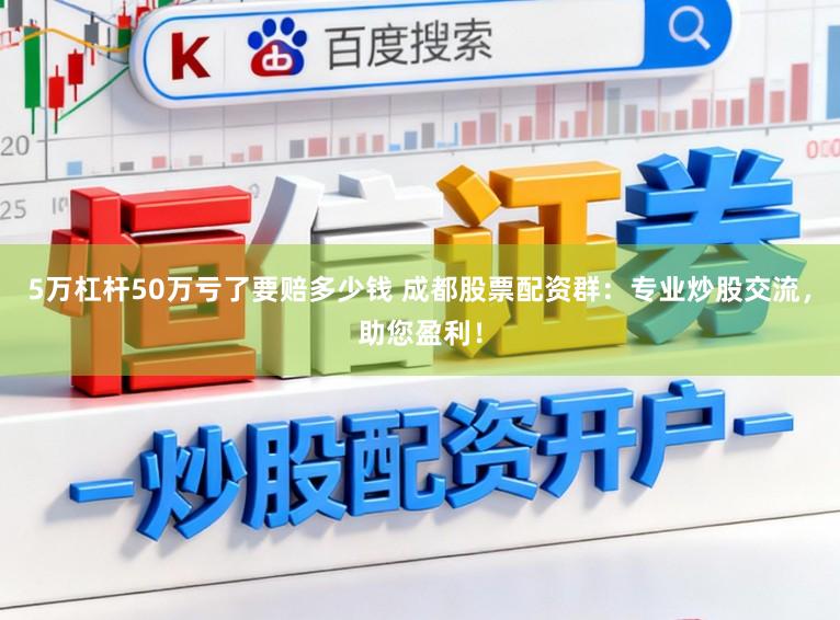 5万杠杆50万亏了要赔多少钱 成都股票配资群：专业炒股交流，助您盈利！