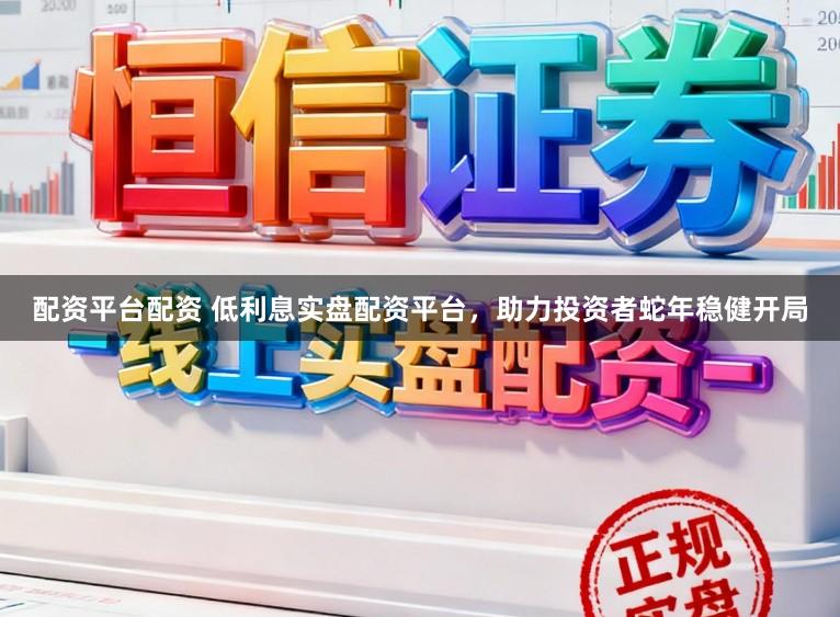 配资平台配资 低利息实盘配资平台，助力投资者蛇年稳健开局