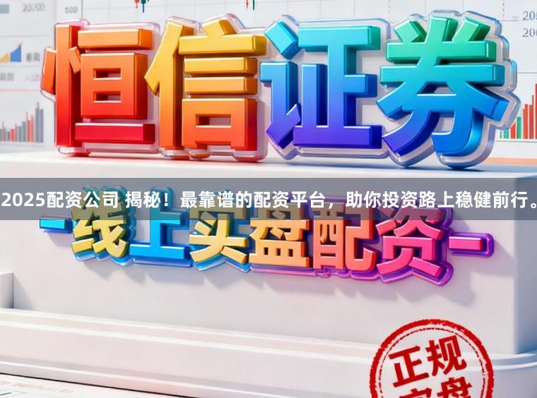 2025配资公司 揭秘！最靠谱的配资平台，助你投资路上稳健前行。
