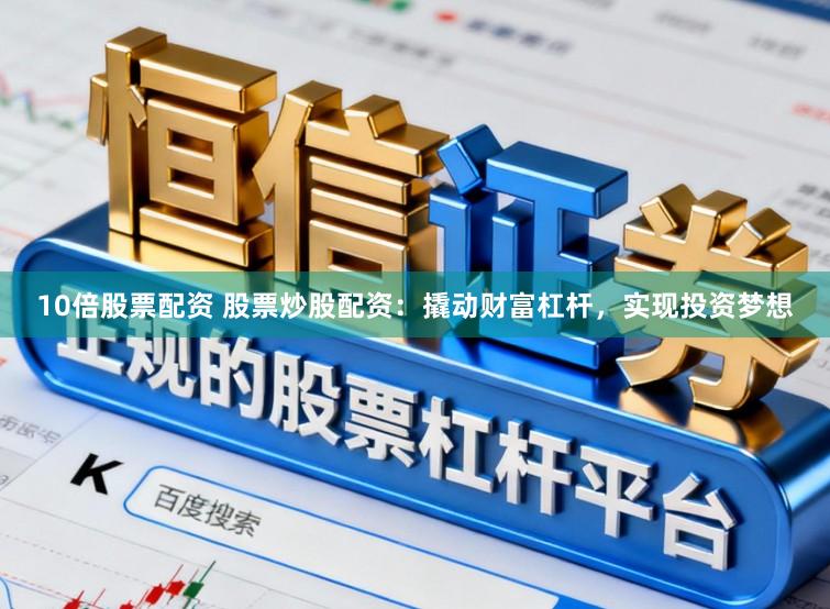 10倍股票配资 股票炒股配资：撬动财富杠杆，实现投资梦想