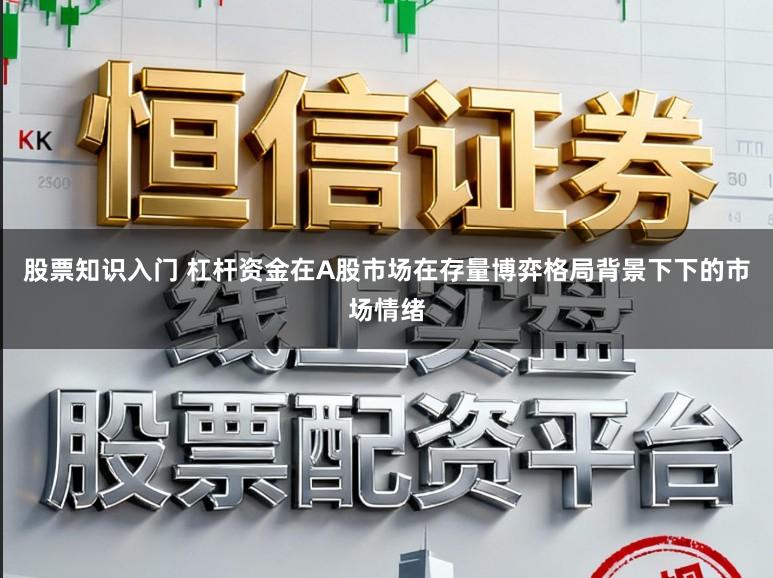 股票知识入门 杠杆资金在A股市场在存量博弈格局背景下下的市场情绪