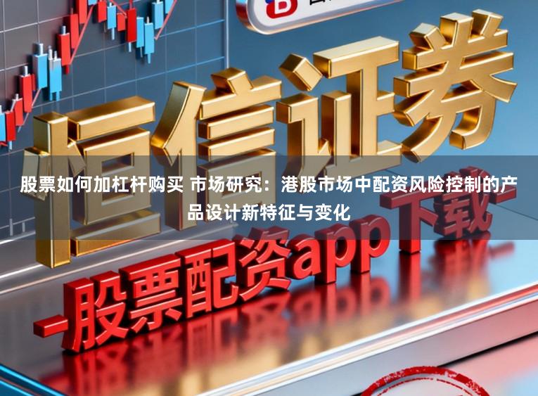 股票如何加杠杆购买 市场研究：港股市场中配资风险控制的产品设计新特征与变化