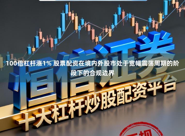 100倍杠杆涨1% 股票配资在境内外股市处于宽幅震荡周期的阶段下的合规边界