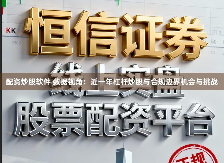 配资炒股软件 数据视角：近一年杠杆炒股与合规边界机会与挑战