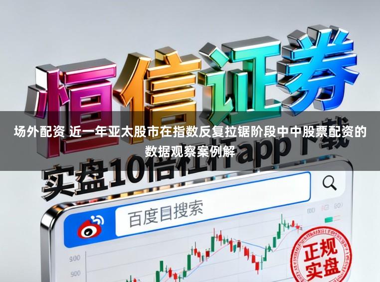 场外配资 近一年亚太股市在指数反复拉锯阶段中中股票配资的数据观察案例解
