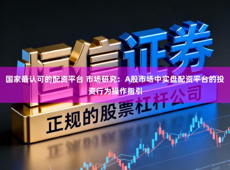 国家最认可的配资平台 市场研究：A股市场中实盘配资平台的投资行为操作指引