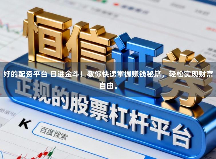好的配资平台 日进金斗！教你快速掌握赚钱秘籍，轻松实现财富自由。