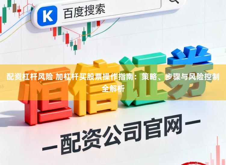 配资杠杆风险 加杠杆买股票操作指南：策略、步骤与风险控制全解析