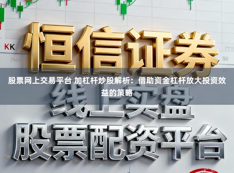 股票网上交易平台 加杠杆炒股解析：借助资金杠杆放大投资效益的策略