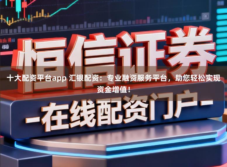 十大配资平台app 汇银配资：专业融资服务平台，助您轻松实现资金增值！
