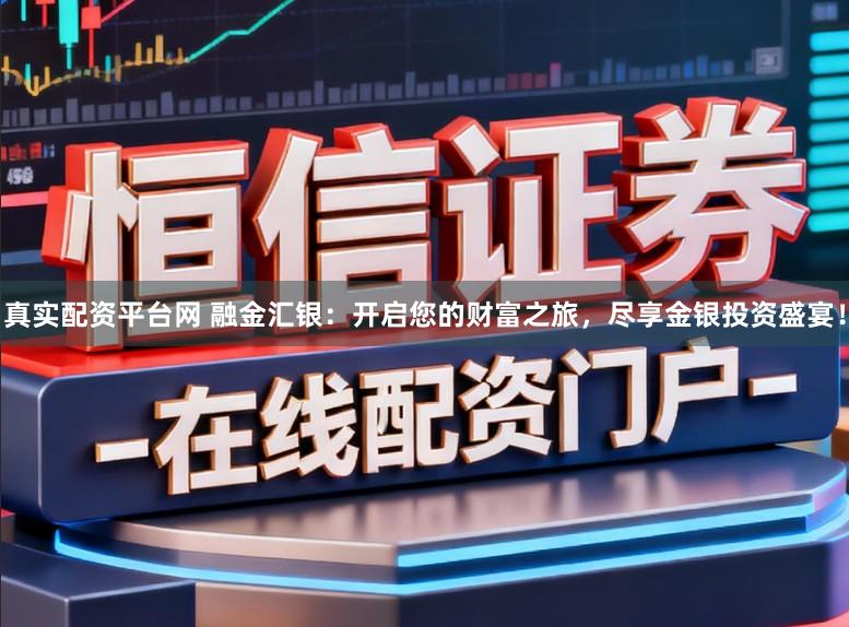 真实配资平台网 融金汇银：开启您的财富之旅，尽享金银投资盛宴！