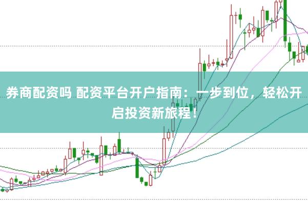 券商配资吗 配资平台开户指南：一步到位，轻松开启投资新旅程！