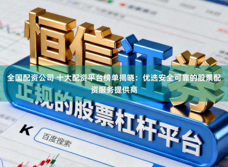 全国配资公司 十大配资平台榜单揭晓：优选安全可靠的股票配资服务提供商