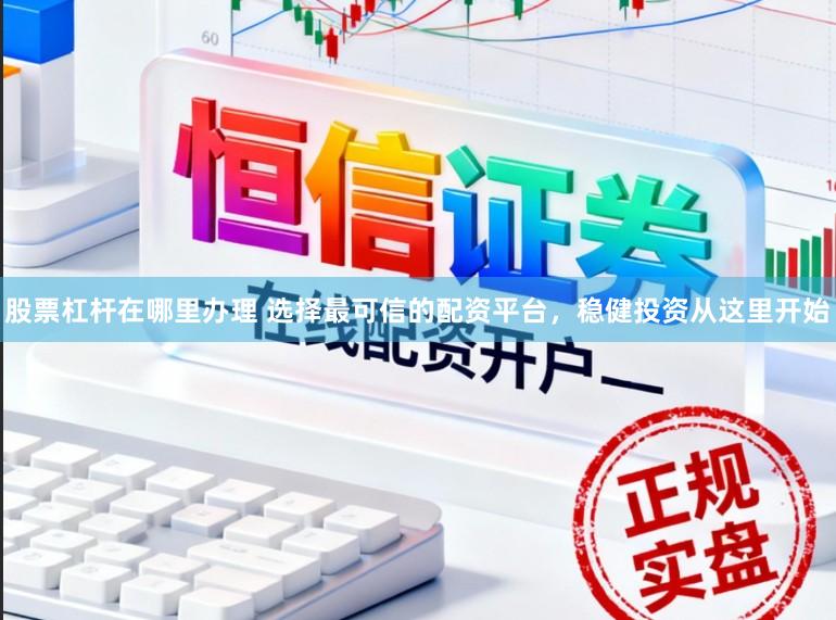 股票杠杆在哪里办理 选择最可信的配资平台，稳健投资从这里开始