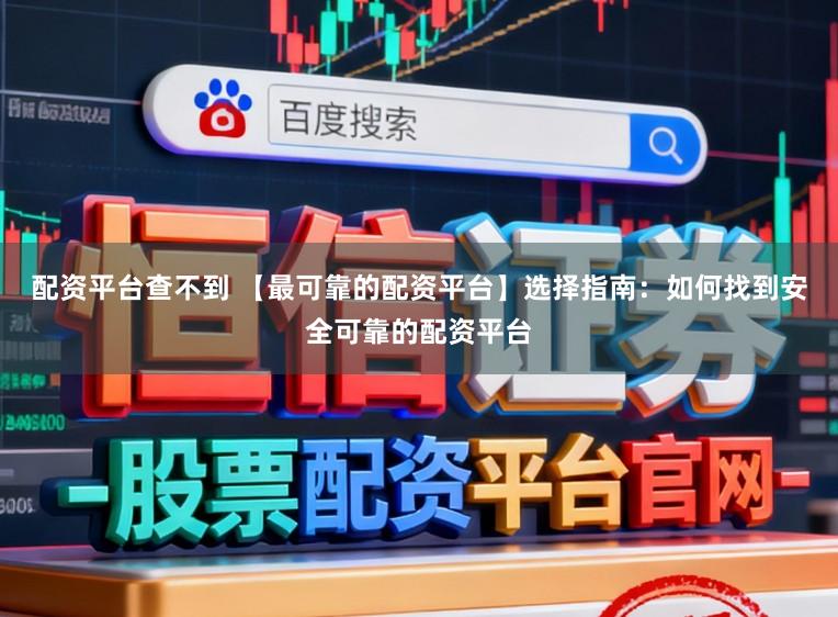 配资平台查不到 【最可靠的配资平台】选择指南：如何找到安全可靠的配资平台