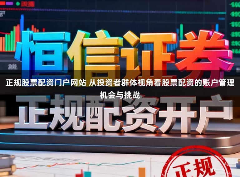 正规股票配资门户网站 从投资者群体视角看股票配资的账户管理机会与挑战