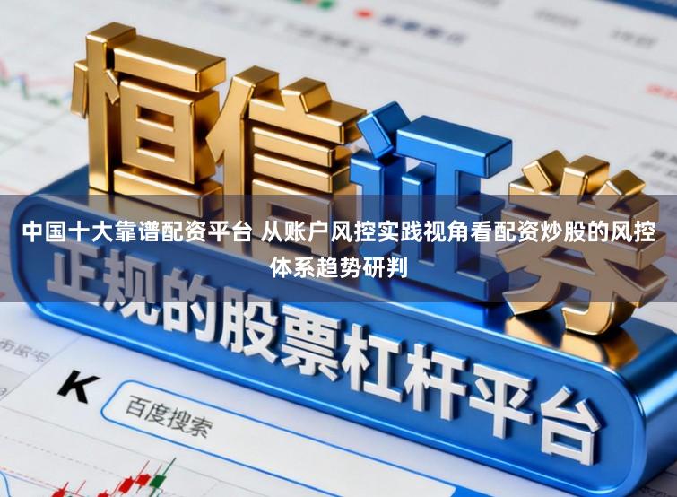 中国十大靠谱配资平台 从账户风控实践视角看配资炒股的风控体系趋势研判