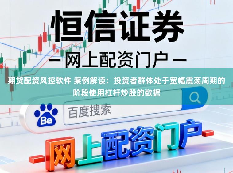 期货配资风控软件 案例解读：投资者群体处于宽幅震荡周期的阶段使用杠杆炒股的数据
