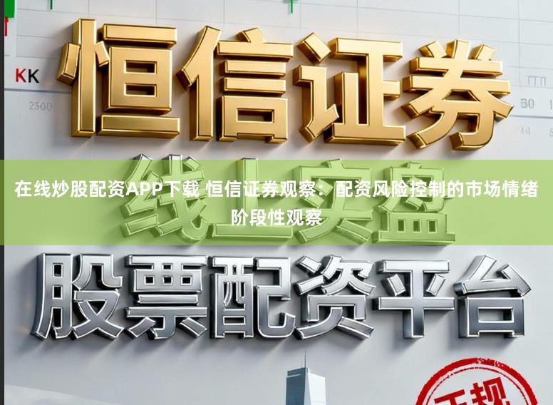 在线炒股配资APP下载 恒信证券观察：配资风险控制的市场情绪阶段性观察