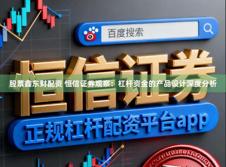 股票鑫东财配资 恒信证券观察：杠杆资金的产品设计深度分析