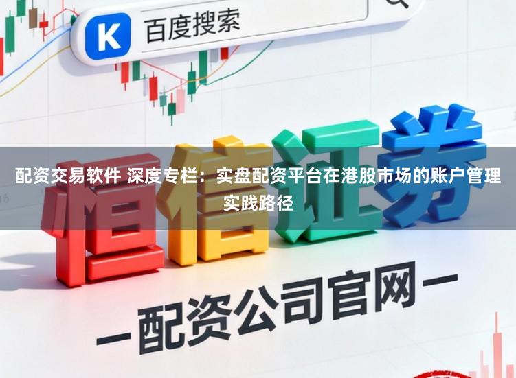 配资交易软件 深度专栏：实盘配资平台在港股市场的账户管理实践路径