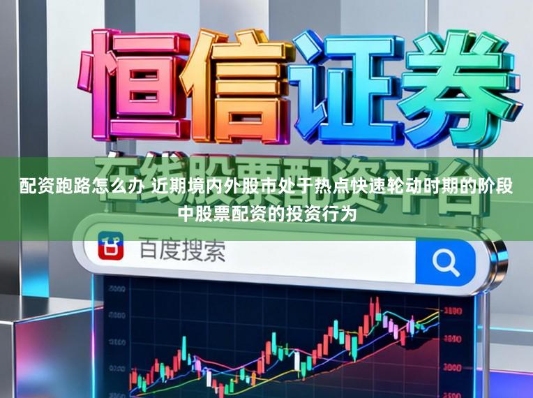 配资跑路怎么办 近期境内外股市处于热点快速轮动时期的阶段中股票配资的投资行为