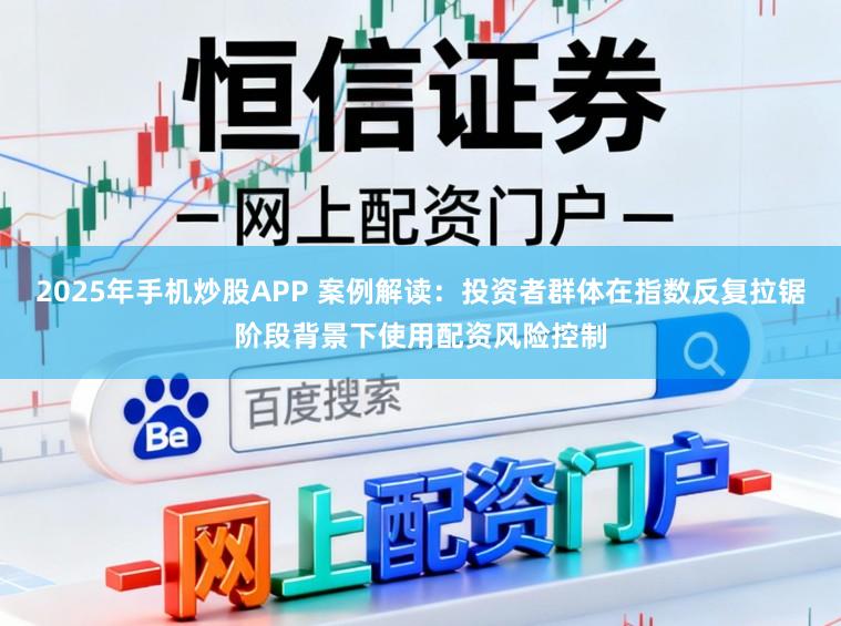 2025年手机炒股APP 案例解读：投资者群体在指数反复拉锯阶段背景下使用配资风险控制