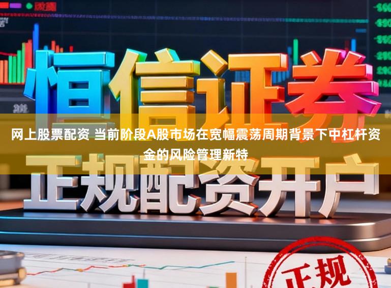 网上股票配资 当前阶段A股市场在宽幅震荡周期背景下中杠杆资金的风险管理新特